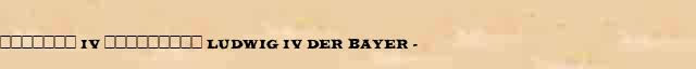 ������� IV ��������� (Ludwig IV der Bayer) (1287-1347) ������� ���������(������) � ������� ����������������� ����������� ������� 
